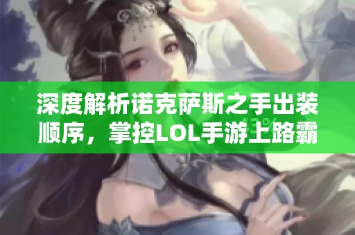 深度解析诺克萨斯之手出装顺序，掌控LOL手游上路霸主之道