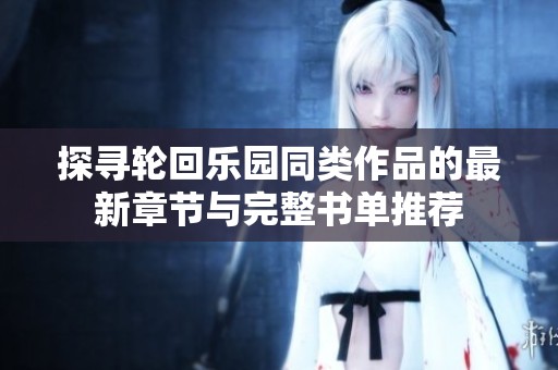 探寻轮回乐园同类作品的最新章节与完整书单推荐