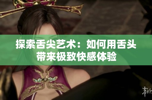 探索舌尖艺术：如何用舌头带来极致快感体验