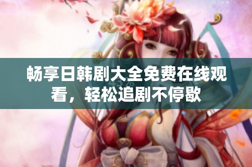 畅享日韩剧大全免费在线观看，轻松追剧不停歇