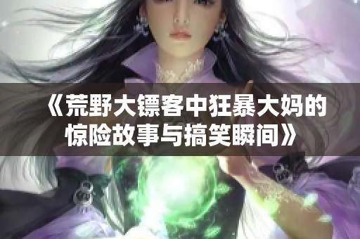 《荒野大镖客中狂暴大妈的惊险故事与搞笑瞬间》