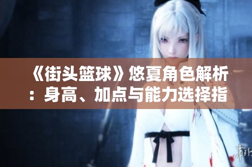 《街头篮球》悠夏角色解析：身高、加点与能力选择指南