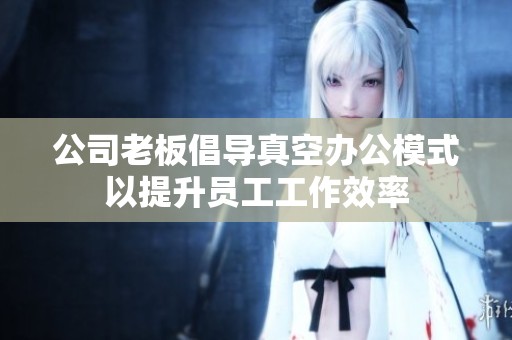 公司老板倡导真空办公模式以提升员工工作效率