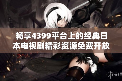 畅享4399平台上的经典日本电视剧精彩资源免费开放！