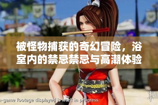 被怪物捕获的奇幻冒险，浴室内的禁忌禁忌与高潮体验
