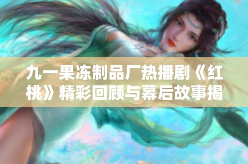 九一果冻制品厂热播剧《红桃》精彩回顾与幕后故事揭秘