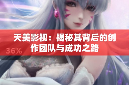 天美影视：揭秘其背后的创作团队与成功之路