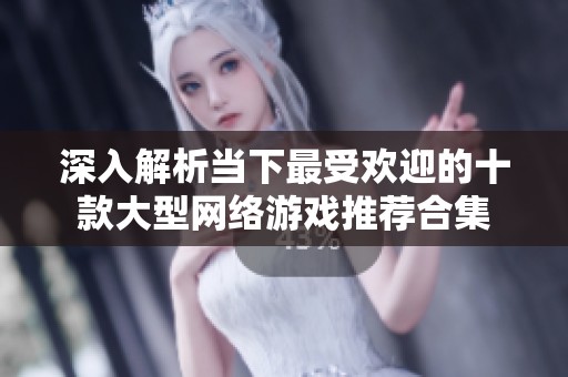 深入解析当下最受欢迎的十款大型网络游戏推荐合集