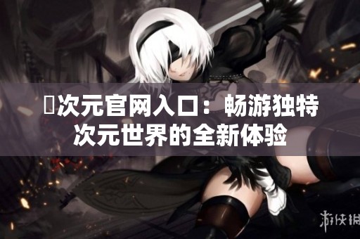 囧次元官网入口：畅游独特次元世界的全新体验