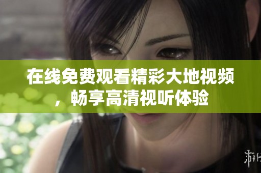 在线免费观看精彩大地视频，畅享高清视听体验