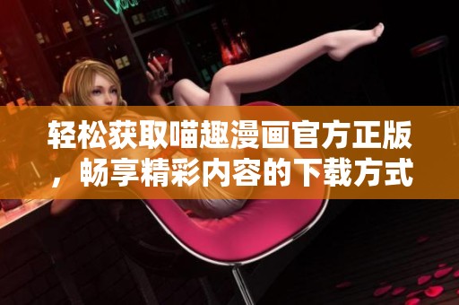 轻松获取喵趣漫画官方正版，畅享精彩内容的下载方式