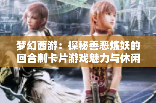 梦幻西游：探秘善恶炼妖的回合制卡片游戏魅力与休闲体验