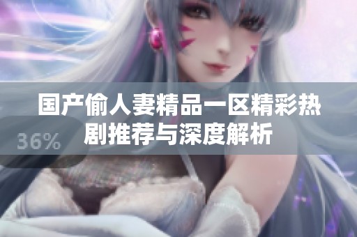 国产偷人妻精品一区精彩热剧推荐与深度解析