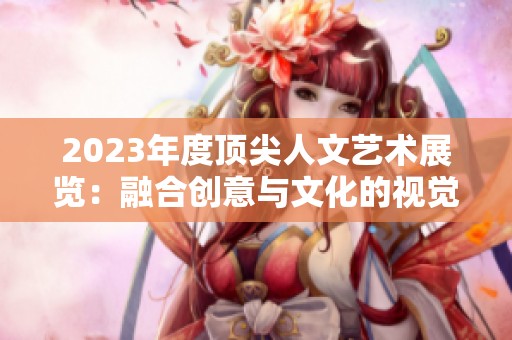 2023年度顶尖人文艺术展览：融合创意与文化的视觉盛宴