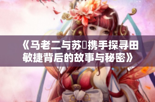 《马老二与苏玥携手探寻田敏捷背后的故事与秘密》