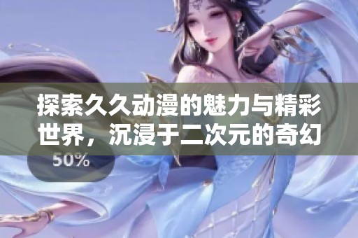探索久久动漫的魅力与精彩世界，沉浸于二次元的奇幻旅程