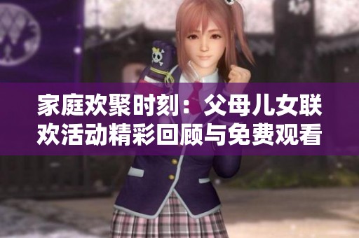 家庭欢聚时刻：父母儿女联欢活动精彩回顾与免费观看信息