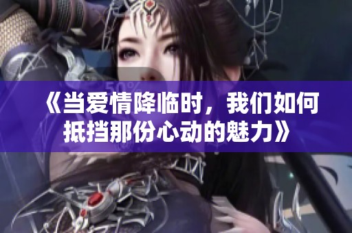 《当爱情降临时，我们如何抵挡那份心动的魅力》
