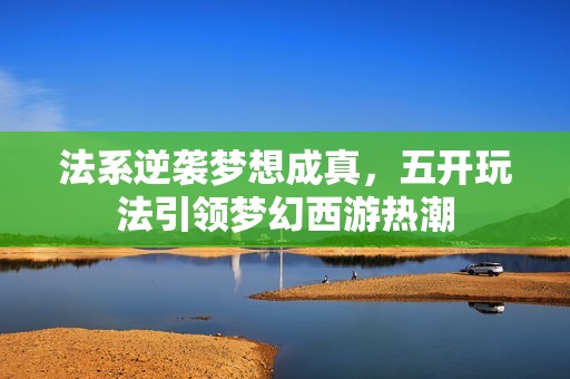 法系逆袭梦想成真，五开玩法引领梦幻西游热潮