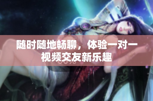 随时随地畅聊，体验一对一视频交友新乐趣