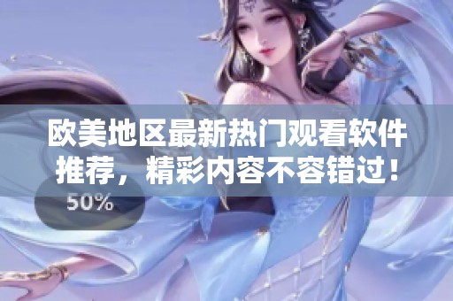 欧美地区最新热门观看软件推荐，精彩内容不容错过！