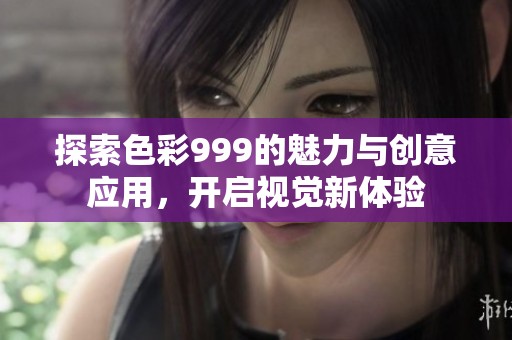探索色彩999的魅力与创意应用，开启视觉新体验