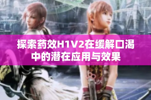 探索药效H1V2在缓解口渴中的潜在应用与效果