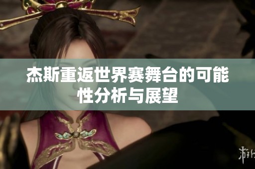 杰斯重返世界赛舞台的可能性分析与展望