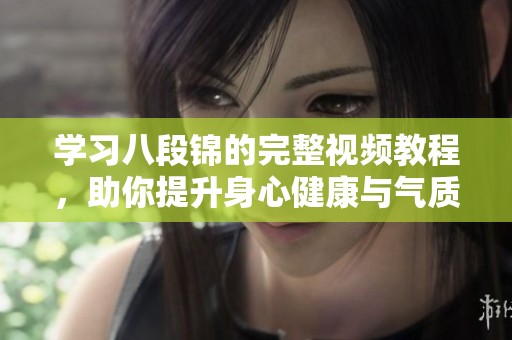 学习八段锦的完整视频教程，助你提升身心健康与气质