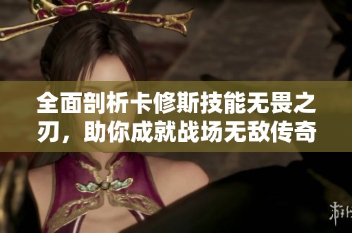 全面剖析卡修斯技能无畏之刃，助你成就战场无敌传奇