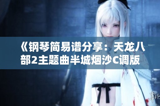 《钢琴简易谱分享：天龙八部2主题曲半城烟沙C调版本》