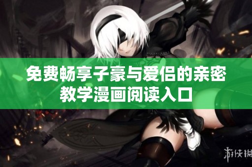 免费畅享子豪与爱侣的亲密教学漫画阅读入口