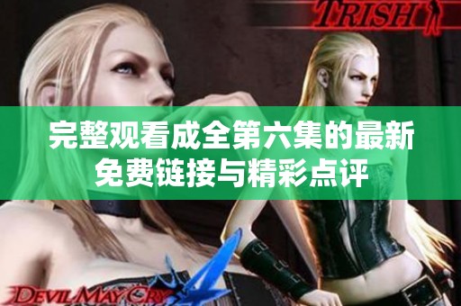 完整观看成全第六集的最新免费链接与精彩点评