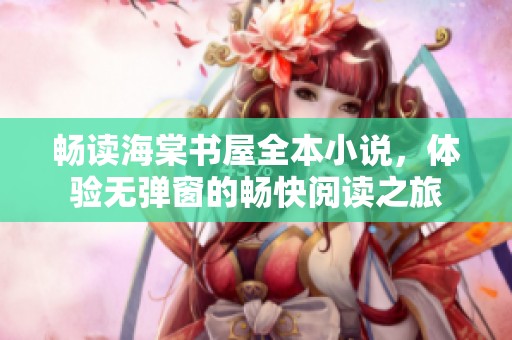 畅读海棠书屋全本小说，体验无弹窗的畅快阅读之旅