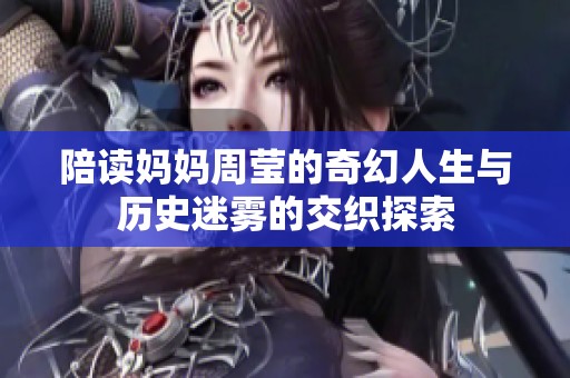 陪读妈妈周莹的奇幻人生与历史迷雾的交织探索