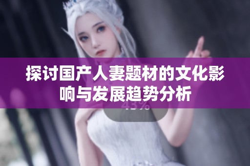 探讨国产人妻题材的文化影响与发展趋势分析