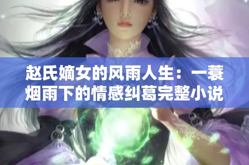 赵氏嫡女的风雨人生：一蓑烟雨下的情感纠葛完整小说解析