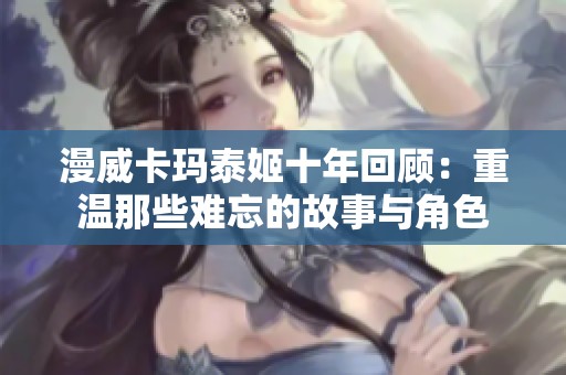 漫威卡玛泰姬十年回顾：重温那些难忘的故事与角色