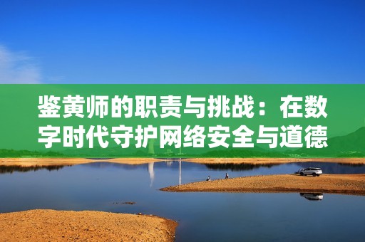 鉴黄师的职责与挑战：在数字时代守护网络安全与道德