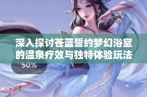 深入探讨苍蓝誓约梦幻浴室的温泉疗效与独特体验玩法