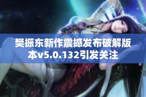 樊振东新作震撼发布破解版本v5.0.132引发关注