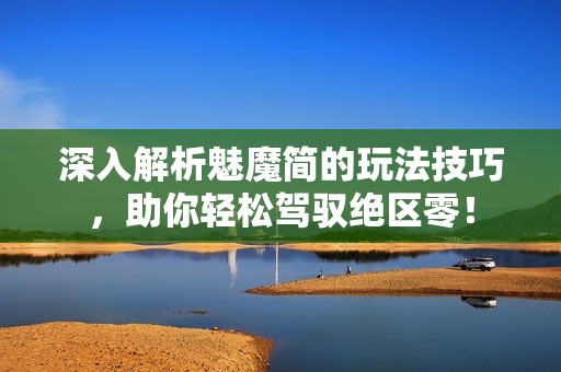 深入解析魅魔简的玩法技巧，助你轻松驾驭绝区零！