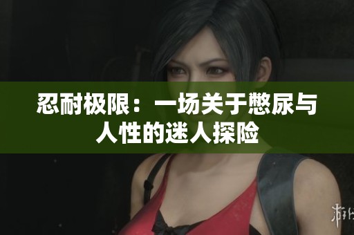 忍耐极限：一场关于憋尿与人性的迷人探险