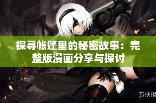 探寻帐篷里的秘密故事：完整版漫画分享与探讨