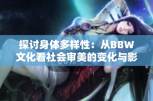 探讨身体多样性：从BBW文化看社会审美的变化与影响