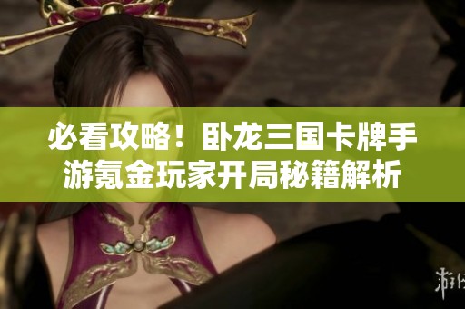 必看攻略！卧龙三国卡牌手游氪金玩家开局秘籍解析