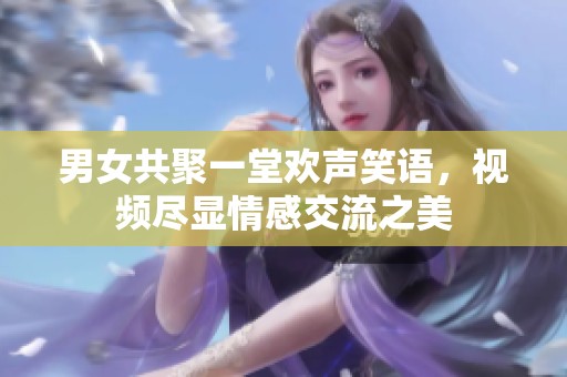 男女共聚一堂欢声笑语，视频尽显情感交流之美