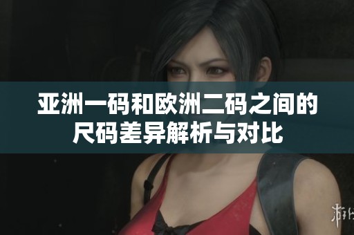 亚洲一码和欧洲二码之间的尺码差异解析与对比