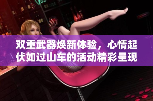 双重武器焕新体验，心情起伏如过山车的活动精彩呈现