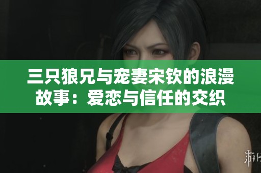 三只狼兄与宠妻宋钦的浪漫故事：爱恋与信任的交织